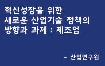 [제조업과 디자인 : 국내] 혁신성장을 위한 새로운 산업기술 정책의 방향과 과제_제조업