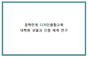공학연계 디자인융합교육 대학원 모델과 인증 체계 연구 최종 보고서_디자인테크놀로지교육과 테크놀로지임베디드 디자이너 양성 - 연세대학교(이주명), 2017