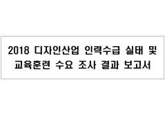 2018 디자인산업 인력수급 실태 및 교육훈련 수요 조사 결과 보고서 - 한국디자인진흥원, 2018
