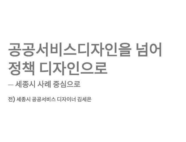 (발표자료) 공공서비스디자인을 넘어 정책디자인으로 - 김세은 전 세종시 공공서비스디자이너