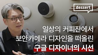 일상의 커피잔에서 떠올린 보안카메라 디자인 l 구글 디자이너, 김문철 인터뷰 ②