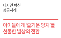 디자인 혁신 성공사례 - 아이들에게 ‘즐거운 양치’를 선물한  발상의 전환 원스타인터내셔널