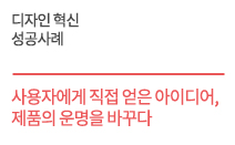 디자인 혁신 성공사례 - 사용자에게  직접 얻은 아이디어,  제품의 운명을 바꾸다    세양