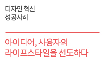 디자인 혁신 성공사례 - 아이디어,  사용자의 라이프스타일을  선도하다    모아컴퍼니