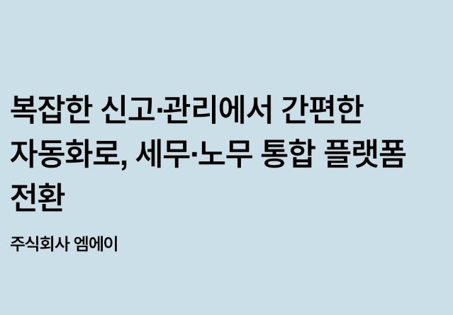 복잡한 신고·관리에서 간편한 자동화로, 세무·노무 통합 플랫폼으로의 전환 - 엠에이